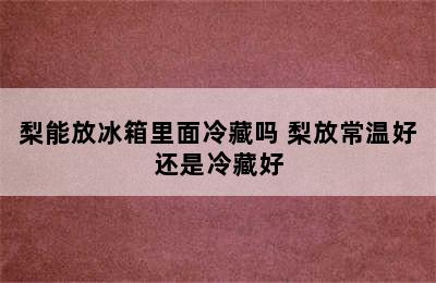 梨能放冰箱里面冷藏吗 梨放常温好还是冷藏好